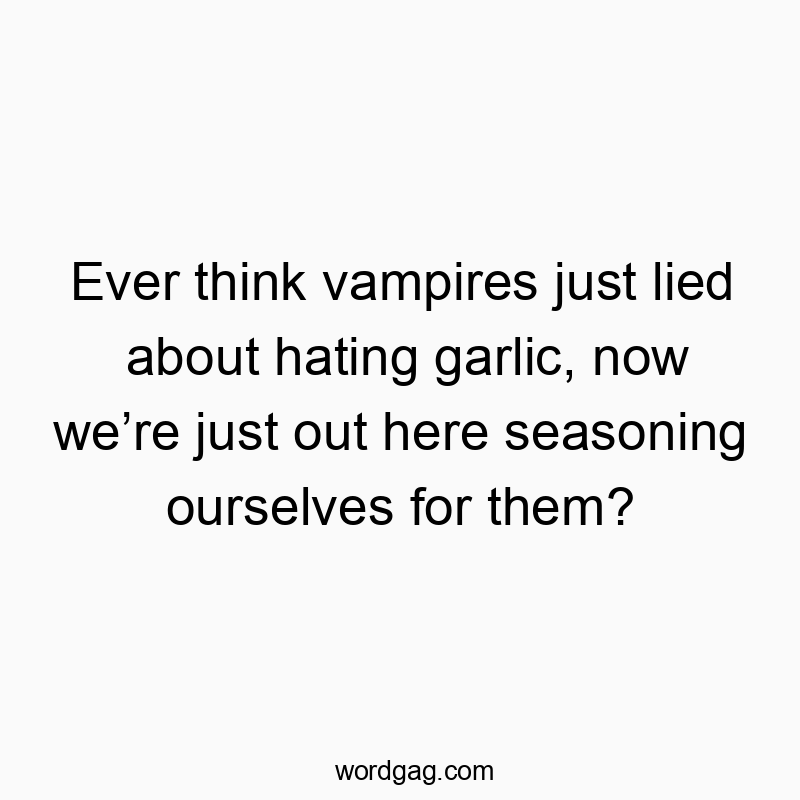Ever think vampires just lied about hating garlic, now weโre just out here seasoning ourselves for them?
