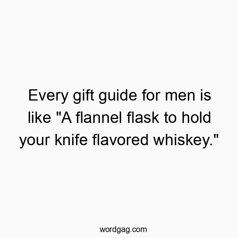 Every gift guide for men is like “A flannel flask to hold your knife flavored whiskey.”