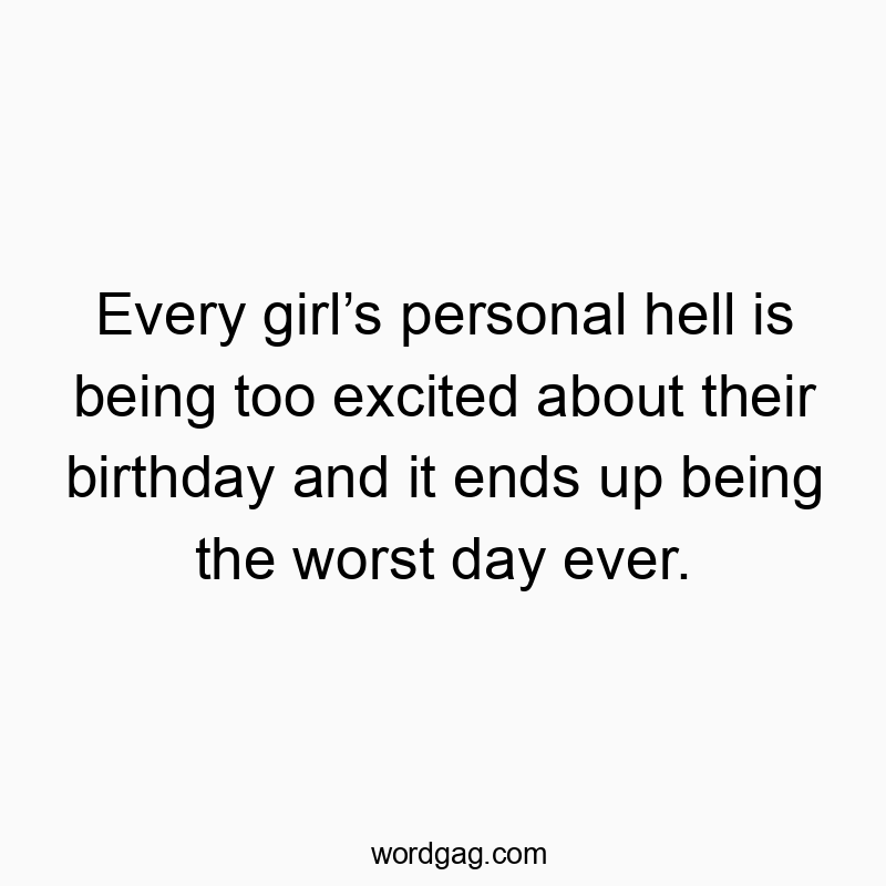 Funny personal hell quotes - Every girl’s personal hell is being too excited about their birthday and it ends up being the worst day ever.