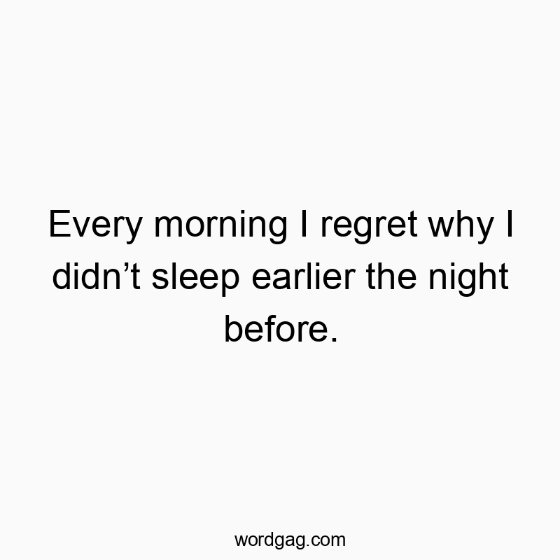 Every morning I regret why I didnโt sleep earlier the night before.