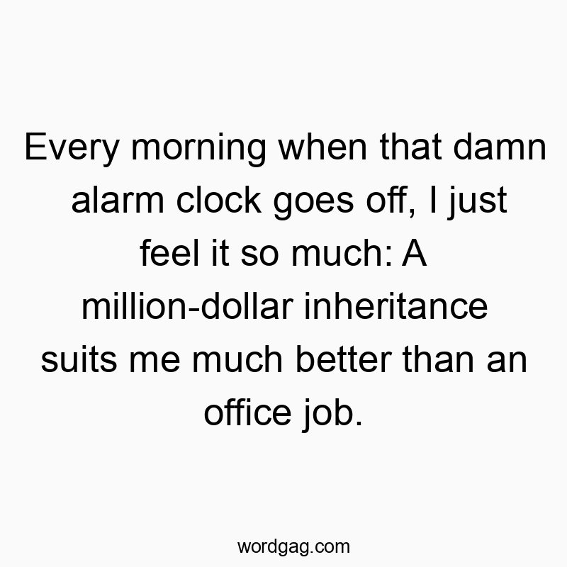 Every morning when that damn alarm clock goes off, I just feel it so much: A million-dollar inheritance suits me much better than an office job.