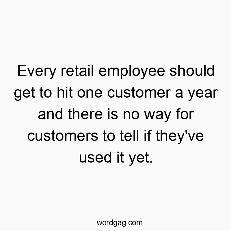 Every retail employee should get to hit one customer a year and there is no way for customers to tell if they’ve used it yet.