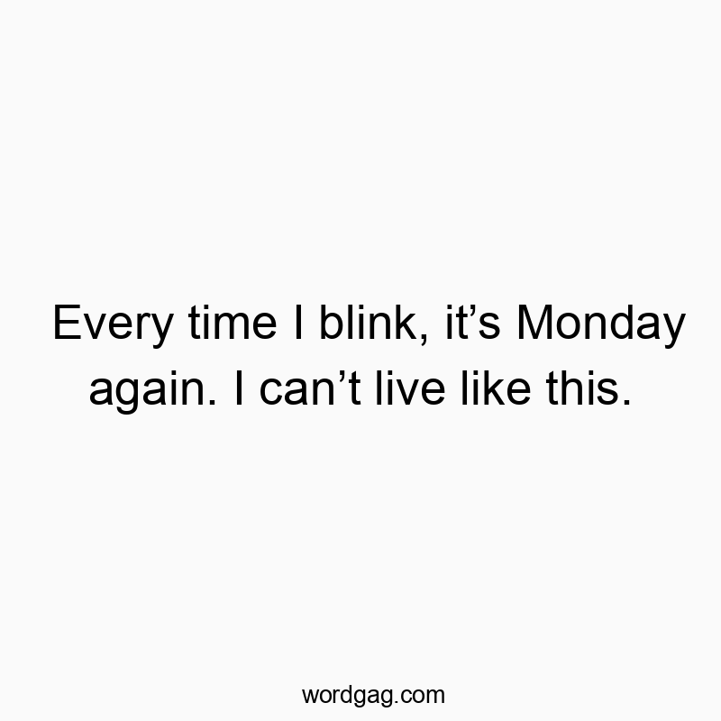 Every time I blink, it’s Monday again. I can’t live like this.