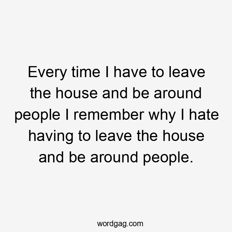 Every time I have to leave the house and be around people I remember why I hate having to leave the house and be around people.