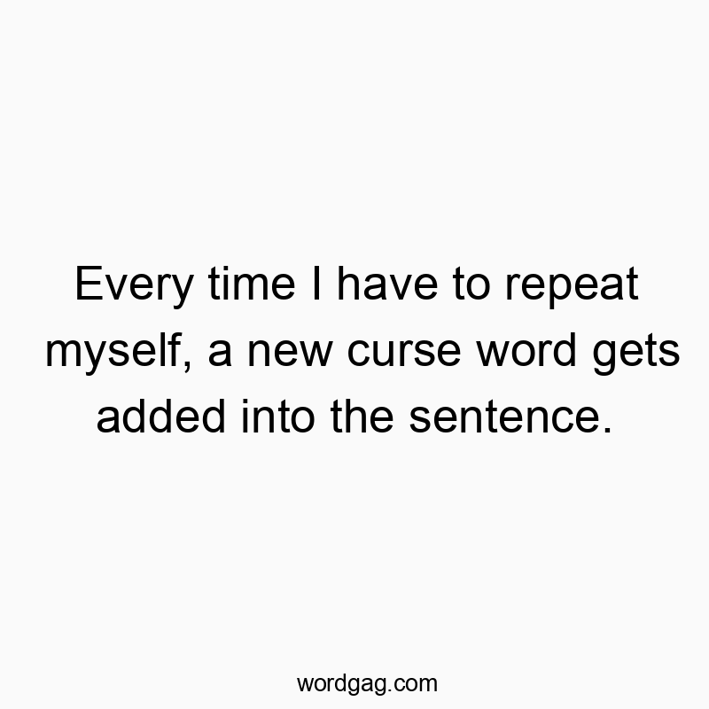 Every time I have to repeat myself, a new curse word gets added into the sentence.