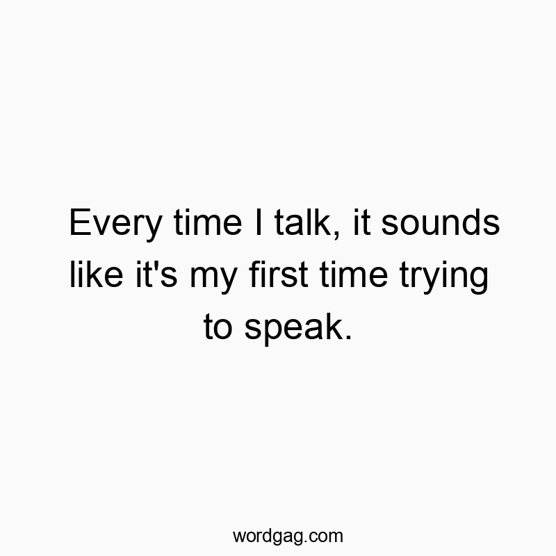 Every time I talk, it sounds like it’s my first time trying to speak.