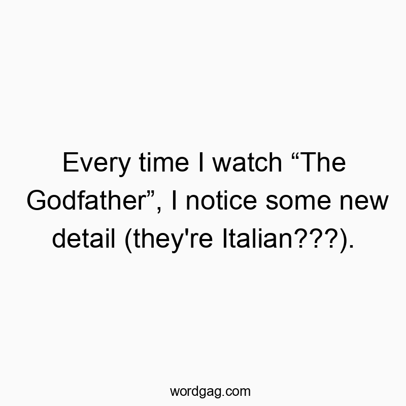 Every time I watch “The Godfather”, I notice some new detail (they’re Italian???).