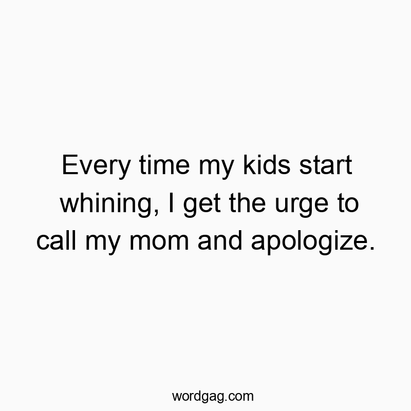 Funny whining quotes - Every time my kids start whining, I get the urge to call my…