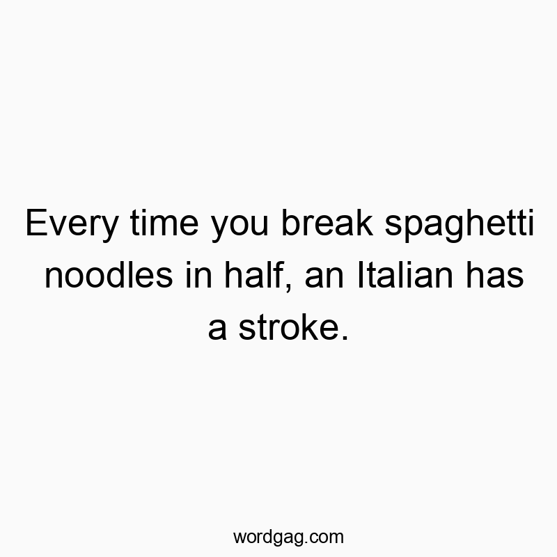 Every time you break spaghetti noodles in half, an Italian has a stroke.