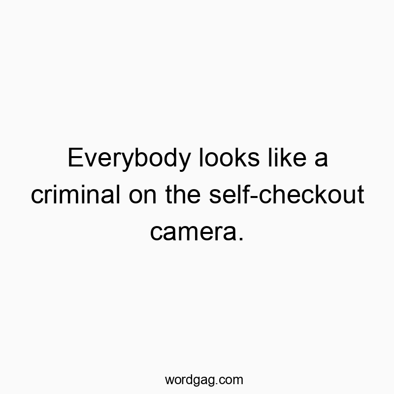 Everybody looks like a criminal on the self-checkout camera.