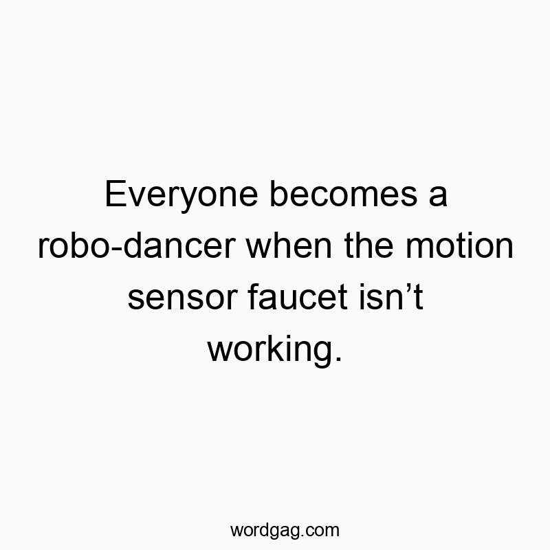Everyone becomes a robo-dancer when the motion sensor faucet isn’t working.