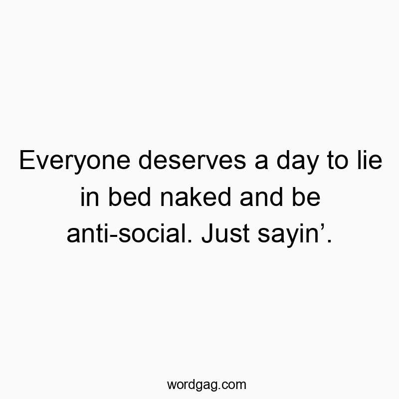 Everyone deserves a day to lie in bed naked and be anti-social. Just sayin’.