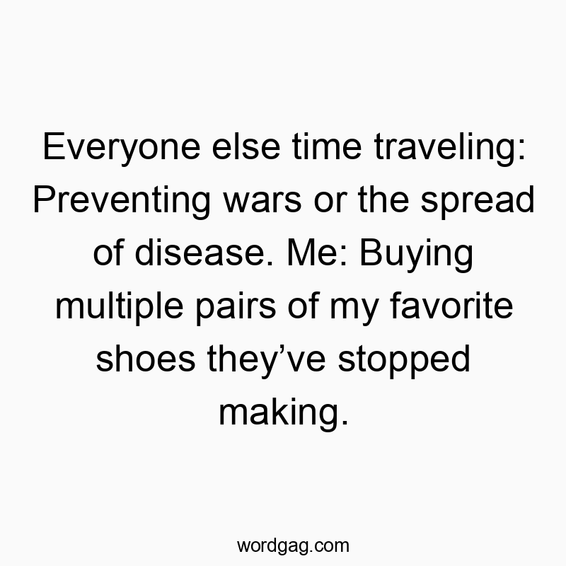 Everyone else time traveling: Preventing wars or the spread of disease. Me: Buying multiple pairs of my favorite shoes they’ve stopped making.