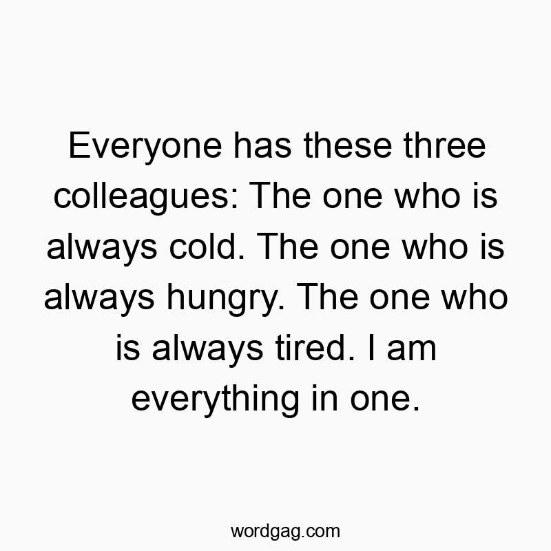 Everyone has these three colleagues: The one who is always cold. The one who is always hungry. The one who is always tired. I am everything in one.
