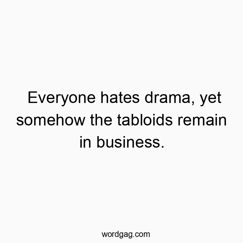 Everyone hates drama, yet somehow the tabloids remain in business.