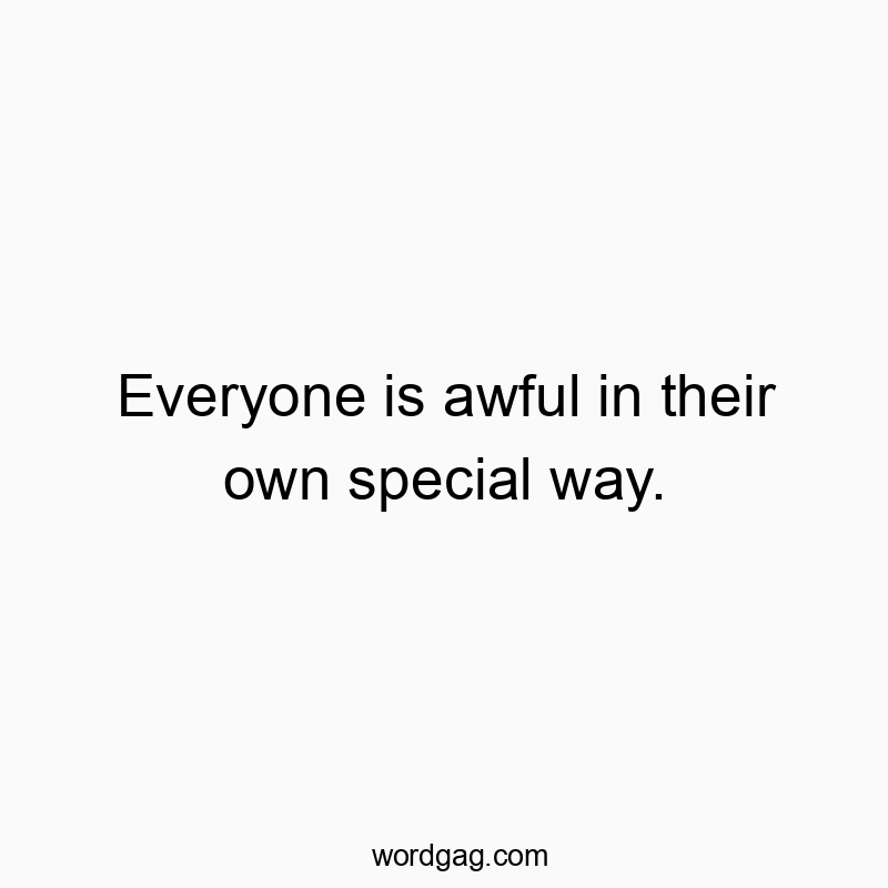 Everyone is awful in their own special way.