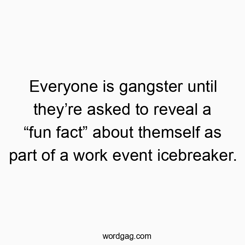 Everyone is gangster until they’re asked to reveal a “fun fact” about themself as part of a work event icebreaker.