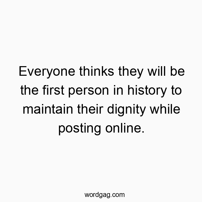 Everyone thinks they will be the first person in history to maintain their dignity while posting online.