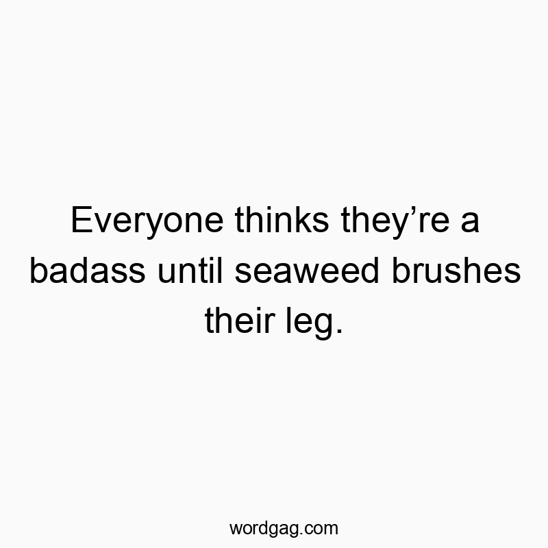 Funny seaweed quotes - Everyone thinks theyโre a badass until seaweed brushes their leg.