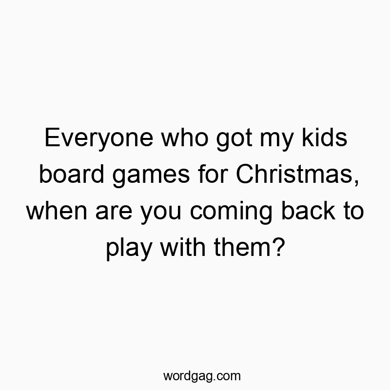 Everyone who got my kids board games for Christmas, when are you coming back to play with them?