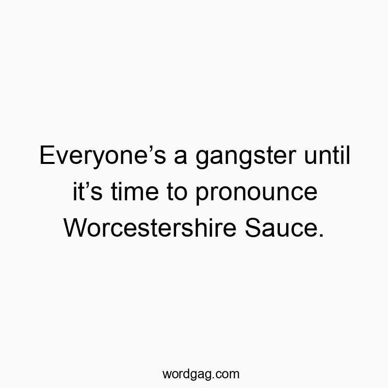 Everyone’s a gangster until it’s time to pronounce Worcestershire Sauce.