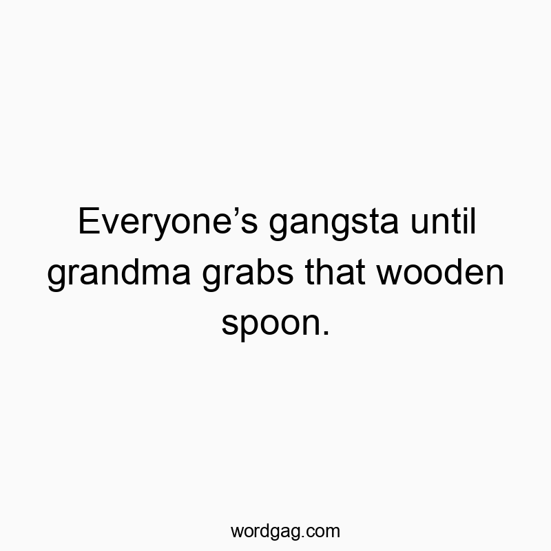 Everyone’s gangsta until grandma grabs that wooden spoon.
