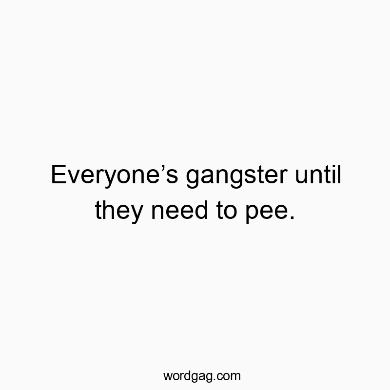 Everyone’s gangster until they need to pee.