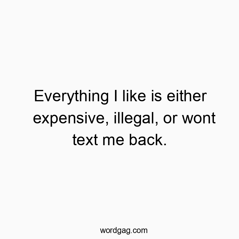 Everything I like is either expensive, illegal, or wont text me back.