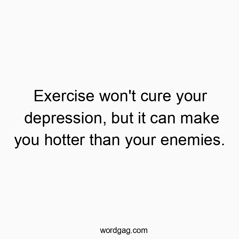 Exercise won’t cure your depression, but it can make you hotter than your enemies.