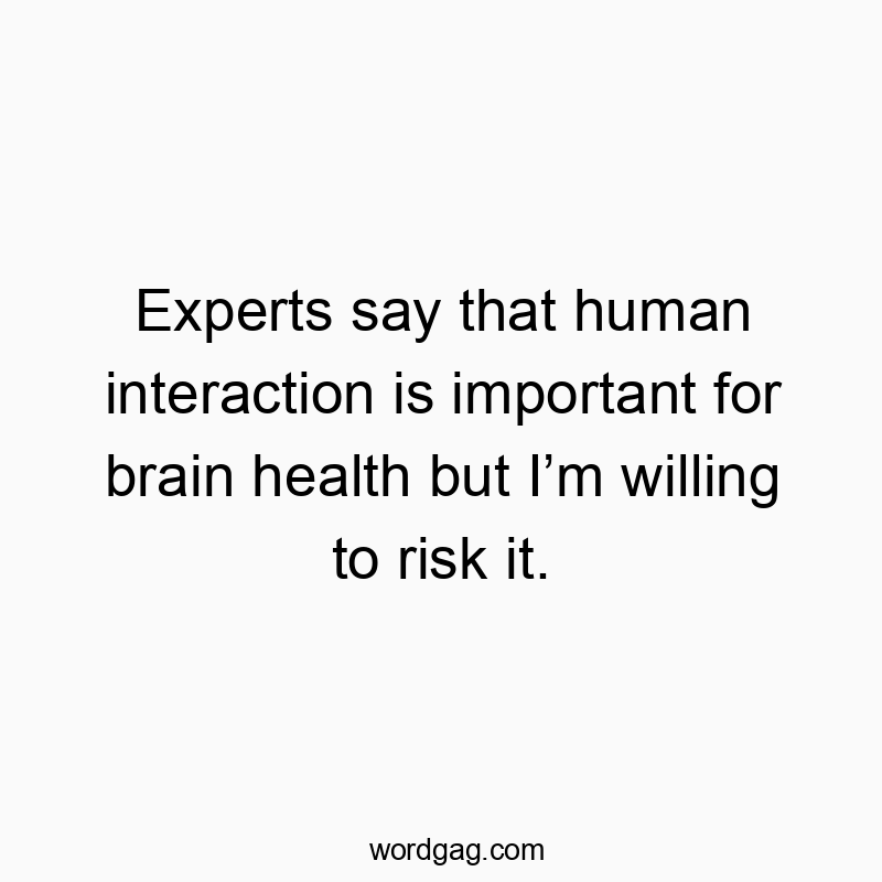 Experts say that human interaction is important for brain health but Iโm willing to risk it.