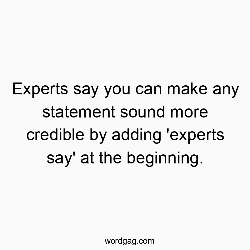 Experts say you can make any statement sound more credible by adding ‘experts say’ at the beginning.