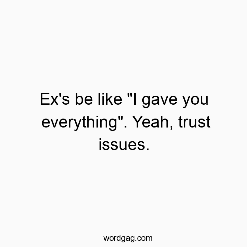Ex’s be like “I gave you everything”. Yeah, trust issues.