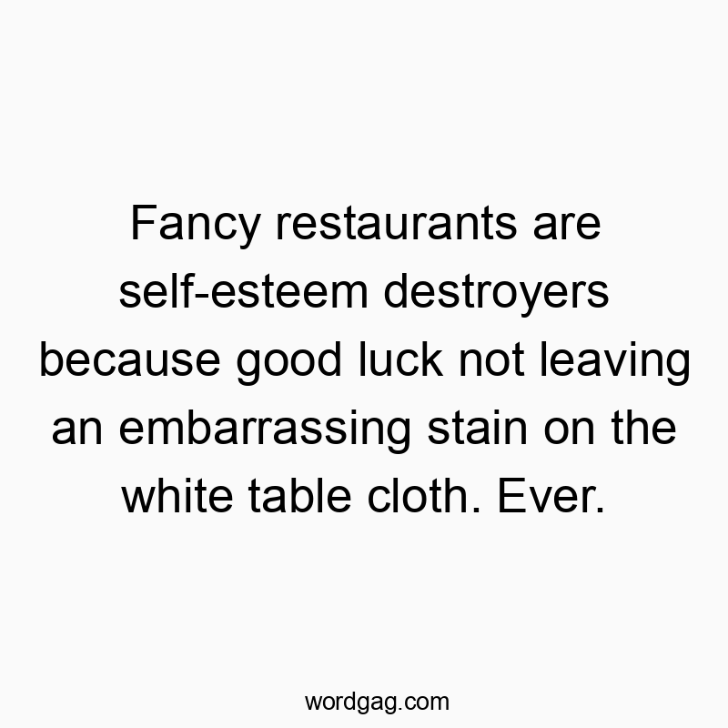 Fancy restaurants are self-esteem destroyers because good luck not leaving an embarrassing stain on the white table cloth. Ever.