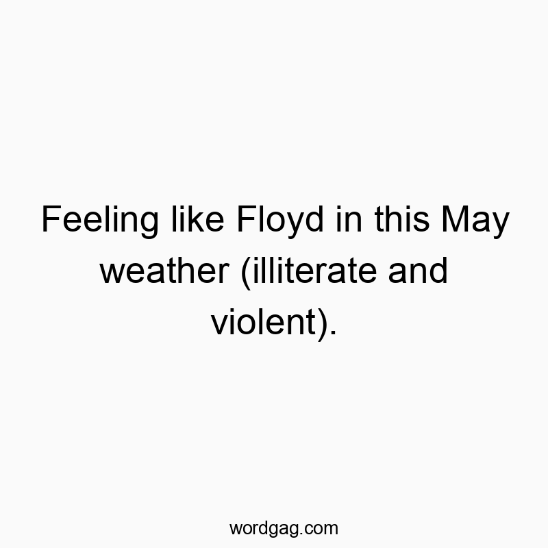 Feeling like Floyd in this May weather (illiterate and violent).