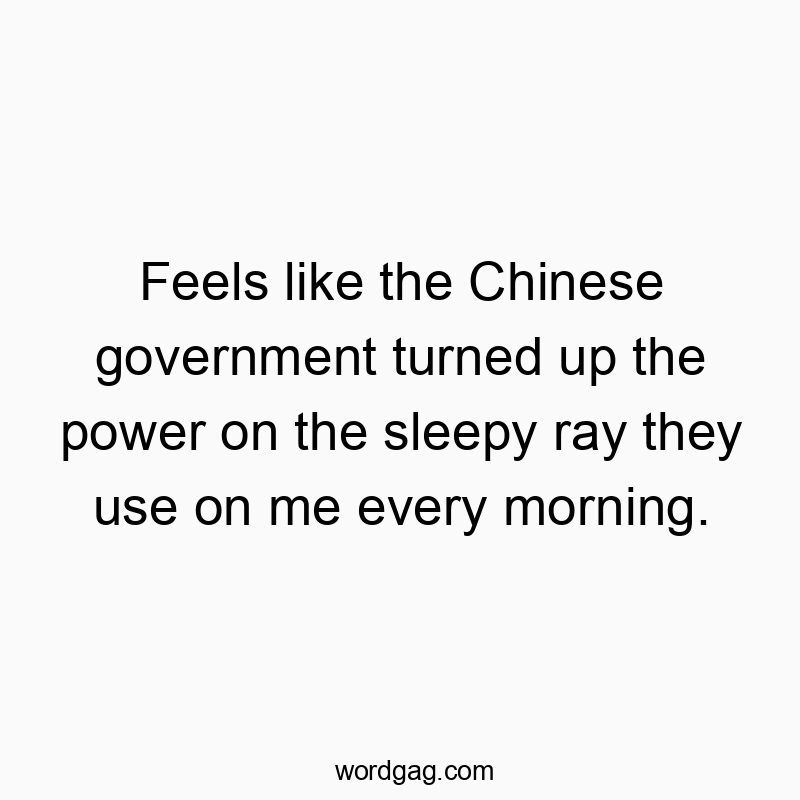 Feels like the Chinese government turned up the power on the sleepy ray they use on me every morning.