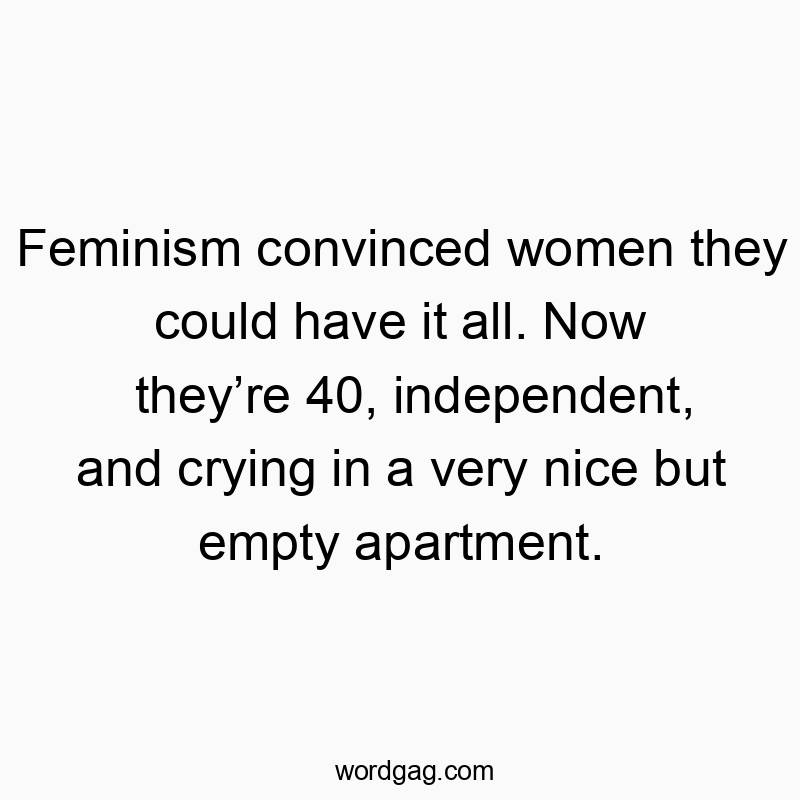 Feminism convinced women they could have it all. Now they’re 40, independent, and crying in a very nice but empty apartment.