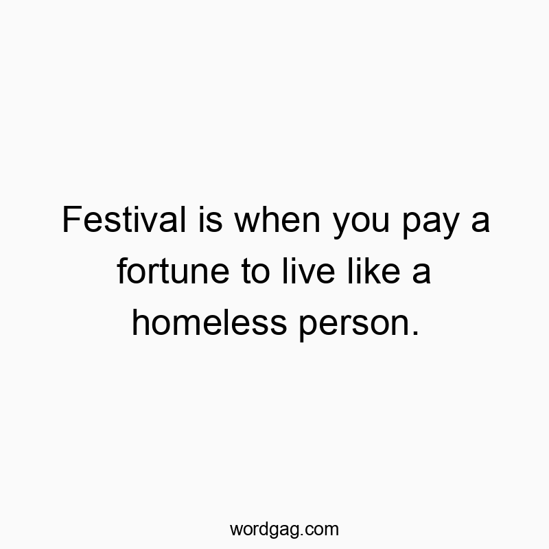 Festival is when you pay a fortune to live like a homeless…