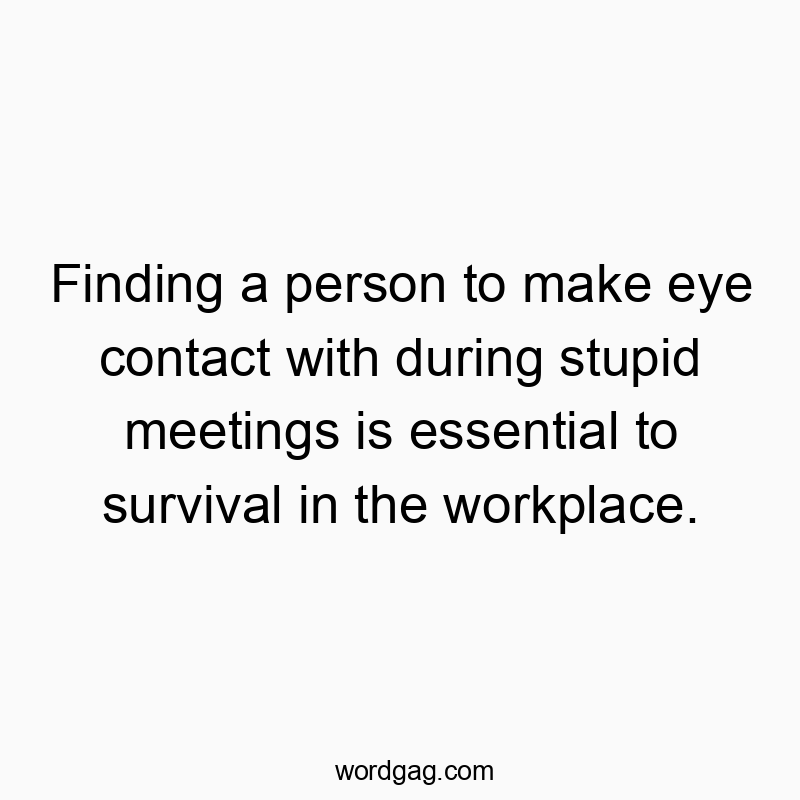 Finding a person to make eye contact with during stupid meetings is essential to survival in the workplace.