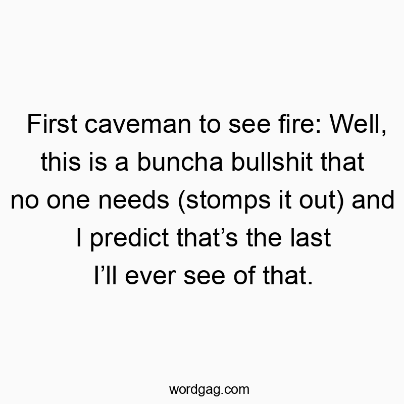 129 Funny last quotes - First caveman to see fire: Well, this is a buncha bullshit…