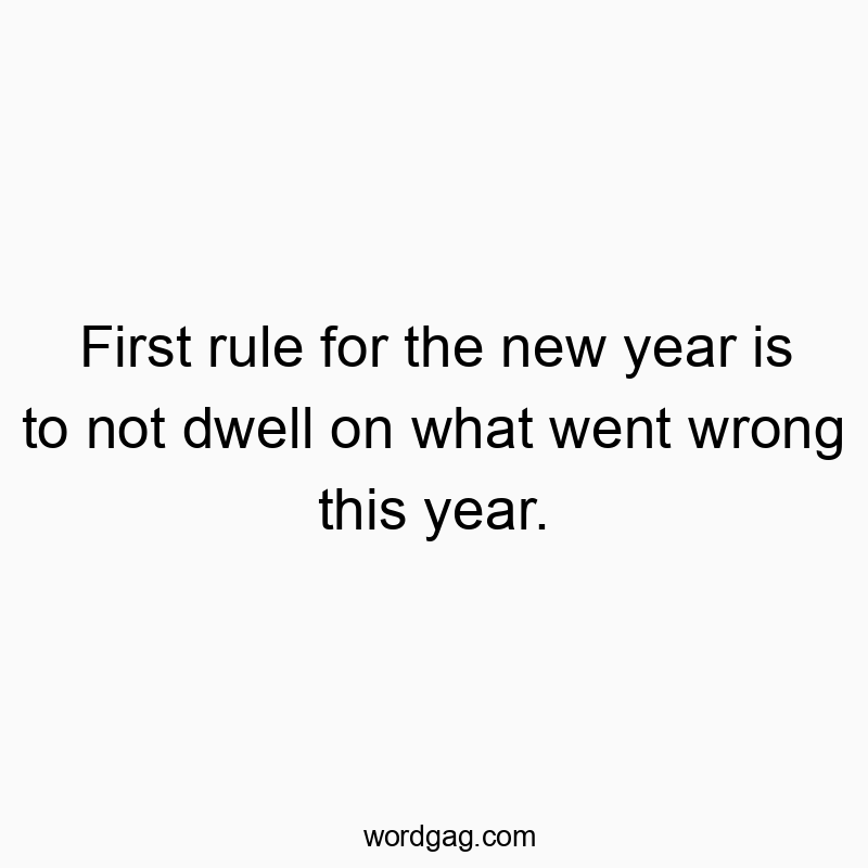 First rule for the new year is to not dwell on what went wrong this year.