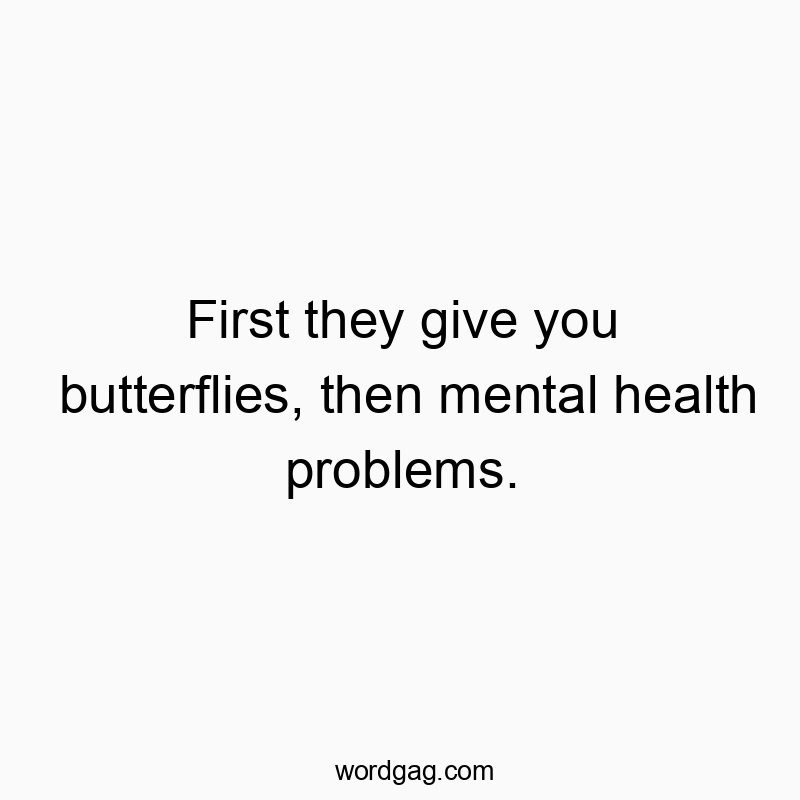 First they give you butterflies, then mental health problems.