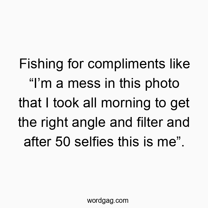 Fishing for compliments like “I’m a mess in this photo that I took all morning to get the right angle and filter and after 50 selfies this is me”.