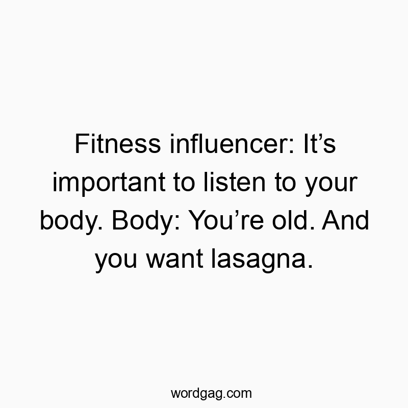 Fitness influencer: Itโs important to listen to your body. Body: Youโre old. And you want lasagna.