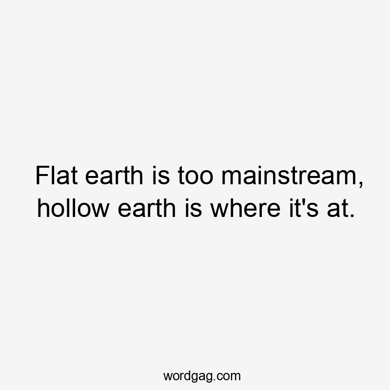 Flat earth is too mainstream, hollow earth is where it’s at.