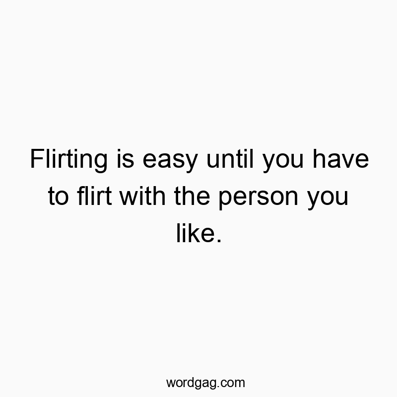 Flirting is easy until you have to flirt with the person you like.