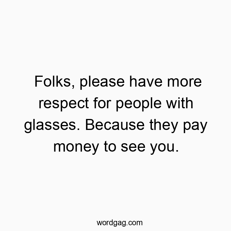 Folks, please have more respect for people with glasses. Because they pay money to see you.
