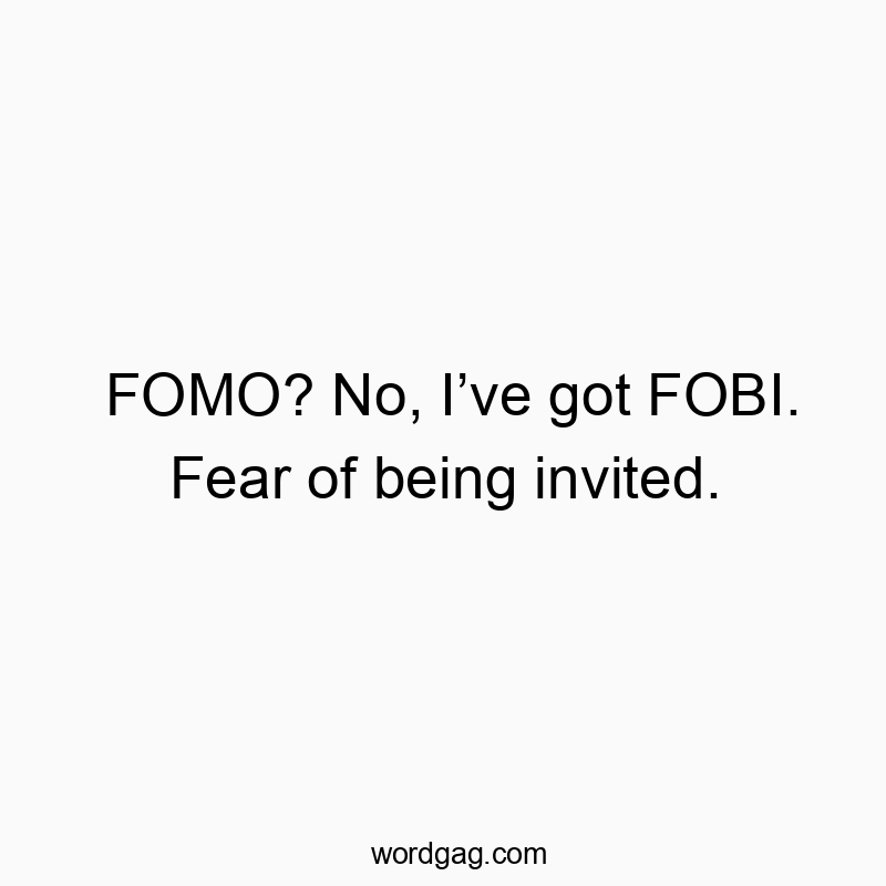 FOMO? No, I’ve got FOBI. Fear of being invited.