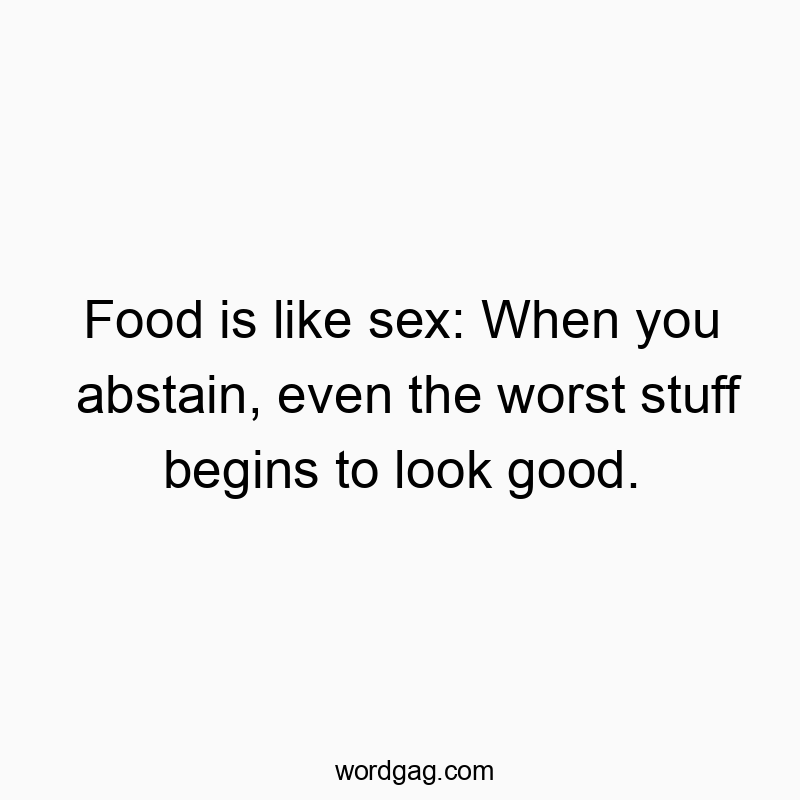 Food is like sex: When you abstain, even the worst stuff begins to look good.
