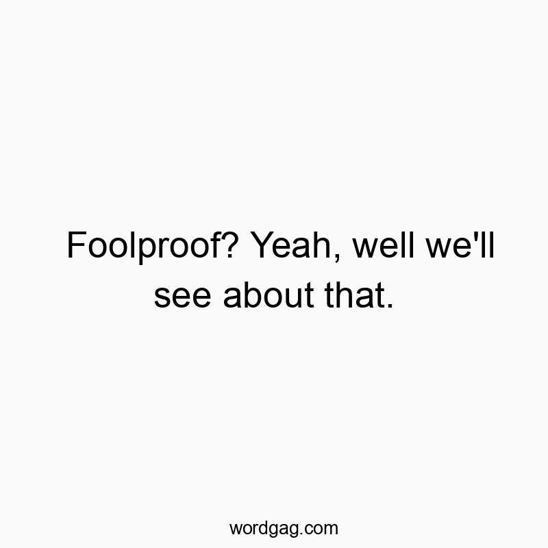 Foolproof? Yeah, well we’ll see about that.