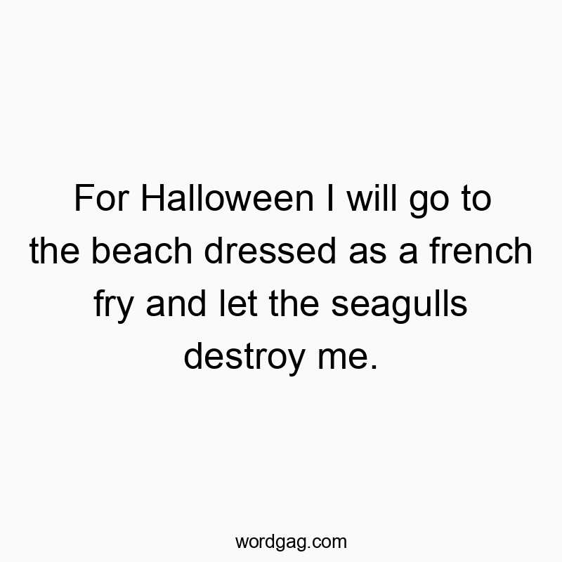 For Halloween I will go to the beach dressed as a french fry and let the seagulls destroy me.
